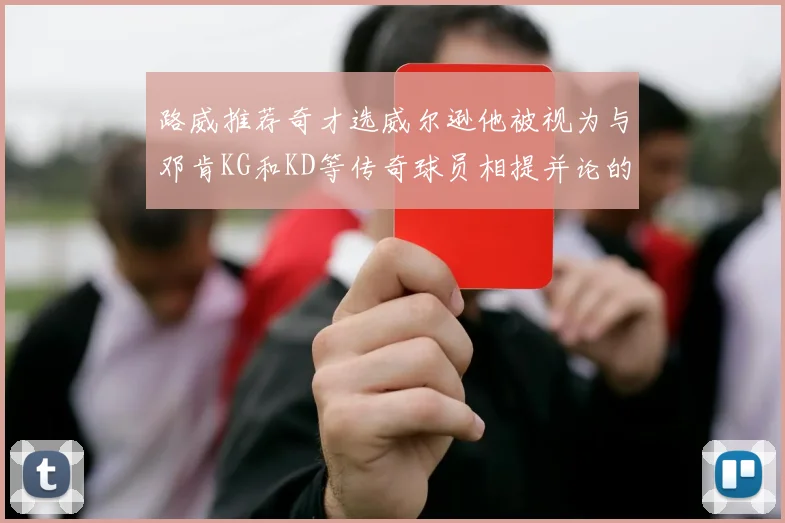 路威推荐奇才选威尔逊他被视为与邓肯KG和KD等传奇球员相提并论的未来之星