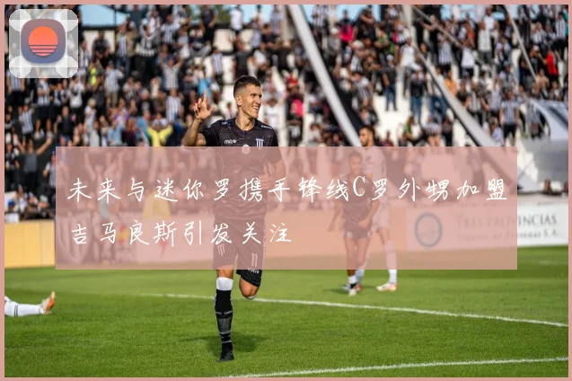 未来与迷你罗携手锋线C罗外甥加盟吉马良斯引发关注