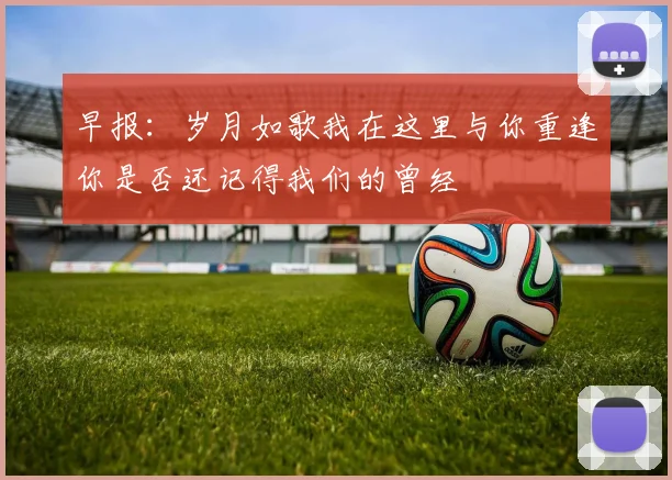 早报：岁月如歌我在这里与你重逢你是否还记得我们的曾经