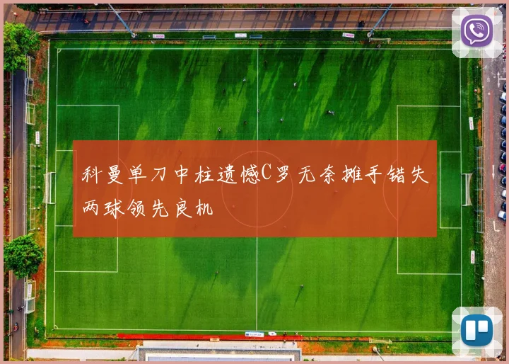 科曼单刀中柱遗憾C罗无奈摊手错失两球领先良机