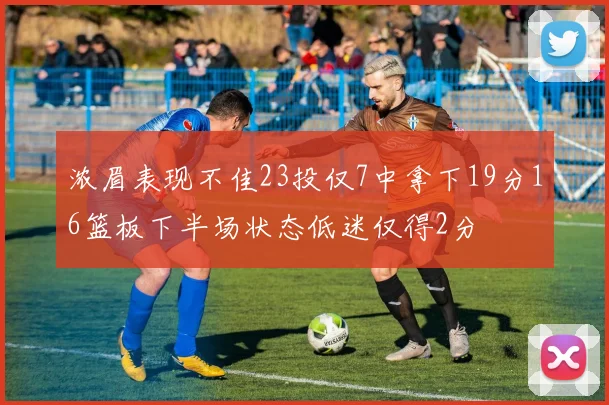 浓眉表现不佳23投仅7中拿下19分16篮板下半场状态低迷仅得2分