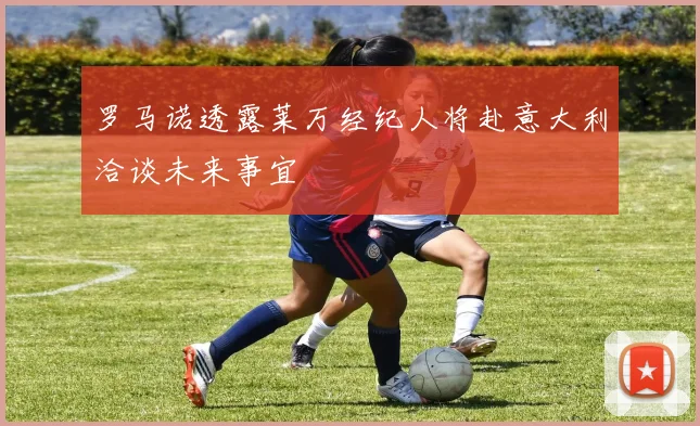 罗马诺透露莱万经纪人将赴意大利洽谈未来事宜